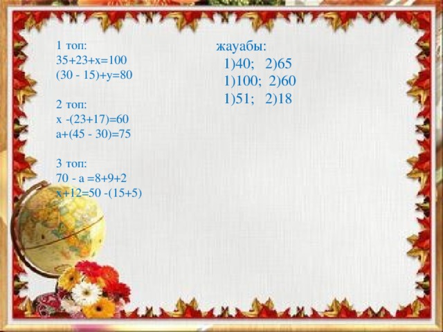 жауабы:  1)40; 2)65  1)100; 2)60  1)51; 2)18 1 топ:  35+23+х=100  (30 - 15)+у=80  2 топ:  х -(23+17)=60  а+(45 - 30)=75   3 топ:  70 - а =8+9+2  х+12=50 -(15+5)