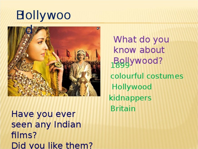 B ollywood H What do you know about Bollywood? 1899 colourful costumes Hollywood kidnappers Britain Have you ever seen any Indian films? Did you like them?