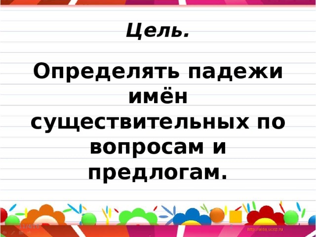 Цель. Определять падежи имён существительных по вопросам и предлогам. 11/4/16