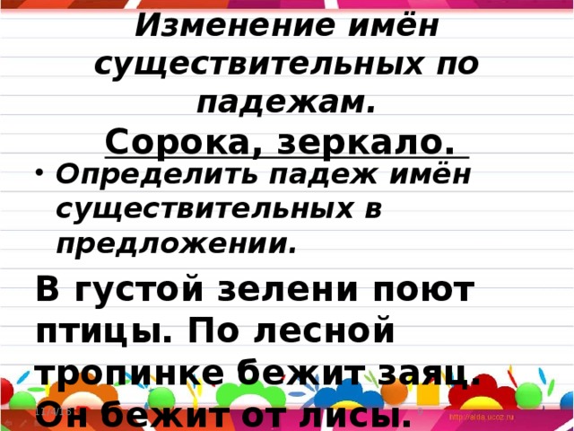 Изменение имён существительных по падежам.  Сорока, зеркало. Определить падеж имён существительных в предложении. В густой зелени поют птицы. По лесной тропинке бежит заяц. Он бежит от лисы. 11/4/16