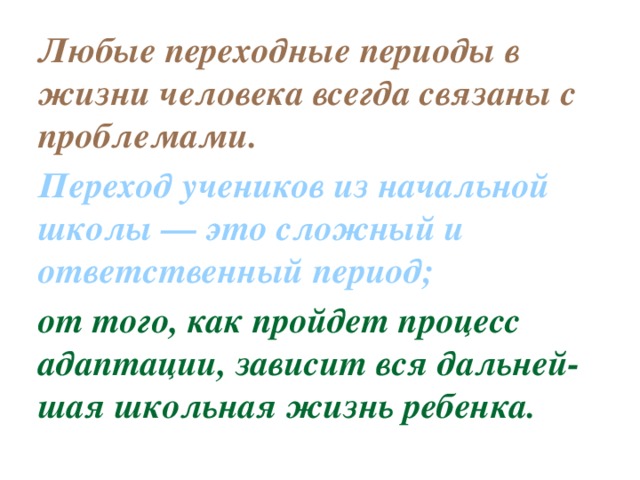 Любые переходные периоды в жизни человека всегда связаны с проблемами. Переход учеников из начальной школы — это сложный и ответственный период; от того, как пройдет процесс адаптации, зависит вся дальней-шая школьная жизнь ребенка.