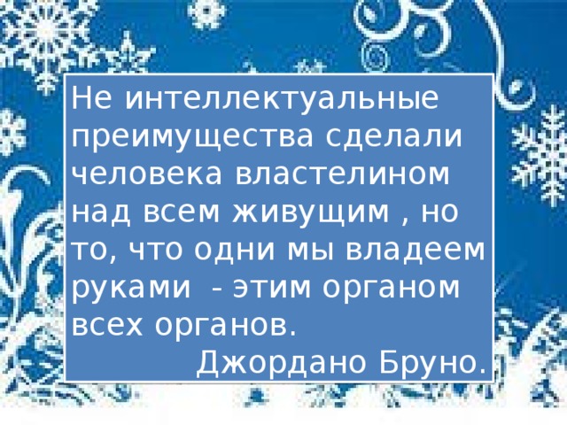 Не интеллектуальные преимущества сделали человека властелином над всем живущим , но то, что одни мы владеем руками - этим органом всех органов. Джордано Бруно.