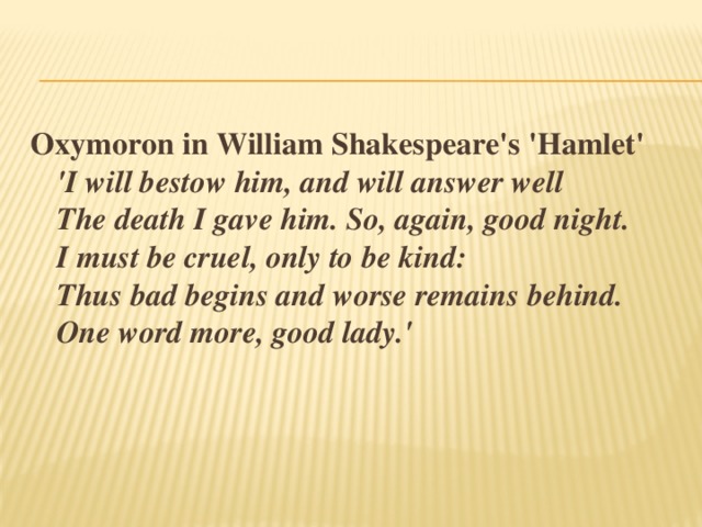 Oxymoron in William Shakespeare's 'Hamlet'  'I will bestow him, and will answer well  The death I gave him. So, again, good night.  I must be cruel, only to be kind:  Thus bad begins and worse remains behind.  One word more, good lady.'