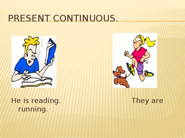 Present Continuous. Не is reading. They are running.