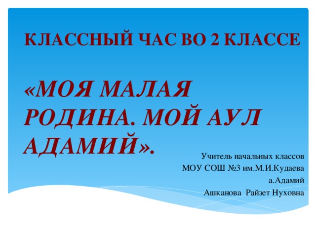 Классный час во 2 классе   «Моя малая родина. Мой аул Адамий». Учитель начальных классов МОУ СОШ №3 им.М.И.Кудаева а.Адамий Ашканова Райзет Нуховна