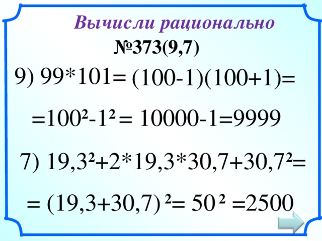 Вычисли рационально № 373(9,7) 9) 99*101= (100-1)(100+1)= =100 2 -1 2  = 10000-1=9999 7) 19,3 2 +2*19,3*30,7+30,7 2 =  = (19,3+30,7) 2 = 50 2 =2500