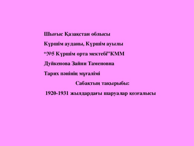 Шығыс Қазақстан облысы Күршім ауданы, Күршім ауылы “№ 5 Күршім орта мектебі”КММ Дуйкенова Зайни Таменовна Тарих пәнінің мұғалімі  Сабақтың тақырыбы:  1920-1931 жылдардағы шаруалар қозғалысы