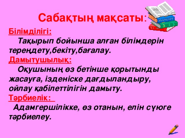 Сабақтың мақсаты : Білімділігі:   Тақырып бойынша алған білімдерін тереңдету,бекіту,бағалау. Дамытушылық:   Оқушының өз бетінше қорытынды жасауға, ізденіске дағдыландыру, ойлау қабілеттілігін дамыту. Тәрбиелік:  Адамгершілікке, өз отанын, елін сүюге тәрбиелеу.