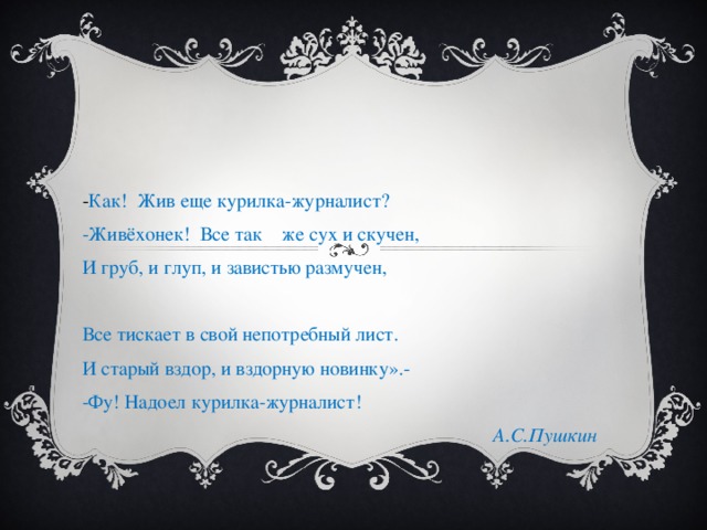 - Как! Жив еще курилка-журналист? -Живёхонек! Все так же сух и скучен, И груб, и глуп, и завистью размучен, Все тискает в свой непотребный лист. И старый вздор, и вздорную новинку».- -Фу! Надоел курилка-журналист! А.С.Пушкин