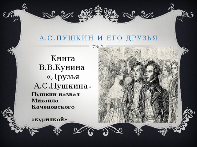 А.с.Пушкин и его друзья Книга В.В.Кунина «Друзья А.С.Пушкина » Пушкин назвал Михаила Каченовского «курилкой»