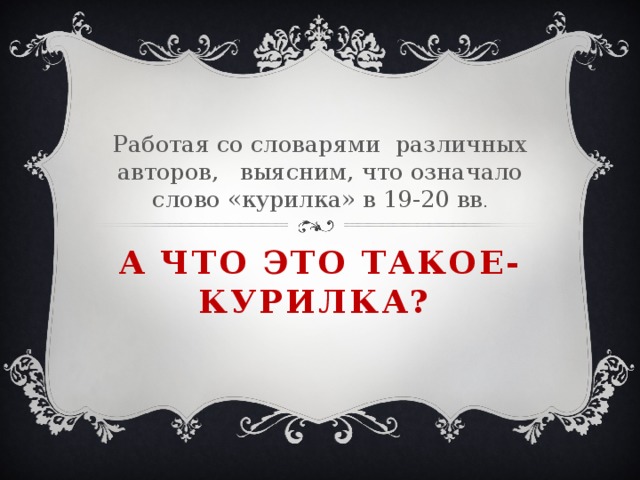 Работая со словарями различных авторов, выясним, что означало слово «курилка» в 19-20 вв . А что это такое- курилка?