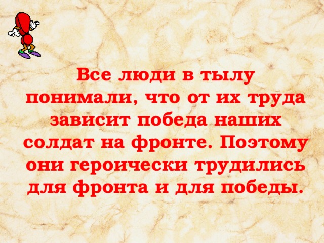 Все люди в тылу понимали, что от их труда зависит победа наших солдат на фронте. Поэтому они героически трудились для фронта и для победы.