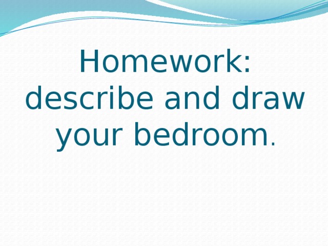 Homework:  describe and draw your bedroom .