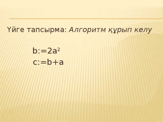Үйге тапсырма: Алгоритм құрып келу  b:=2a 2  c:=b+a