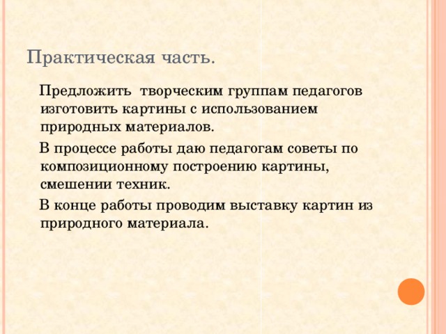 Практическая часть.  Предложить творческим группам педагогов изготовить картины с использованием природных материалов.  В процессе работы даю педагогам советы по композиционному построению картины, смешении техник.  В конце работы проводим выставку картин из природного материала.