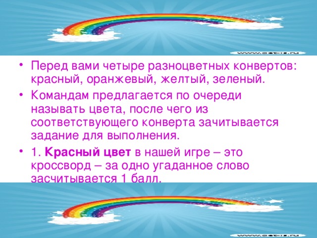 Перед вами четыре разноцветных конвертов: красный, оранжевый, желтый, зеленый. Командам предлагается по очереди называть цвета, после чего из соответствующего конверта зачитывается задание для выполнения. 1.  Красный цвет  в нашей игре – это кроссворд – за одно угаданное слово засчитывается 1 балл.