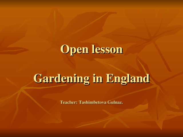 Open lesson   Gardening in England   Teacher: Tashimbetova Gulnaz.     Teacher:Tashimbetova G. A.