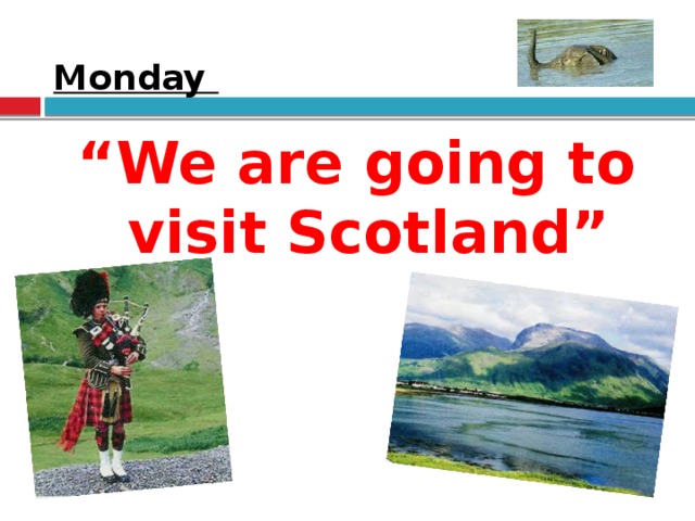 Monday “ We are going to visit Scotland”
