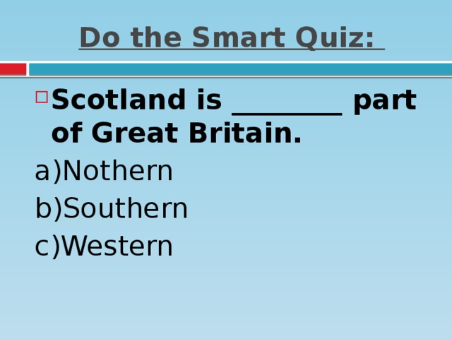 Do the Smart Quiz: Scotland is ________ part of Great Britain. a)Nothern   b)Southern   c)Western