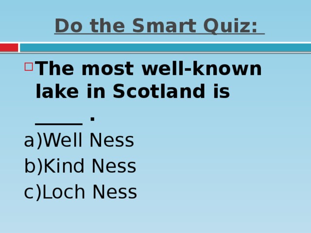 Do the Smart Quiz: The most well-known lake in Scotland is _____ . a)Well Ness   b)Kind Ness   c)Loch Ness