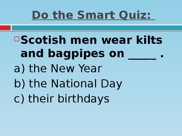Do the Smart Quiz: Scotish men wear kilts and bagpipes on _____ . a) the New Year   b) the National Day  c) their birthdays