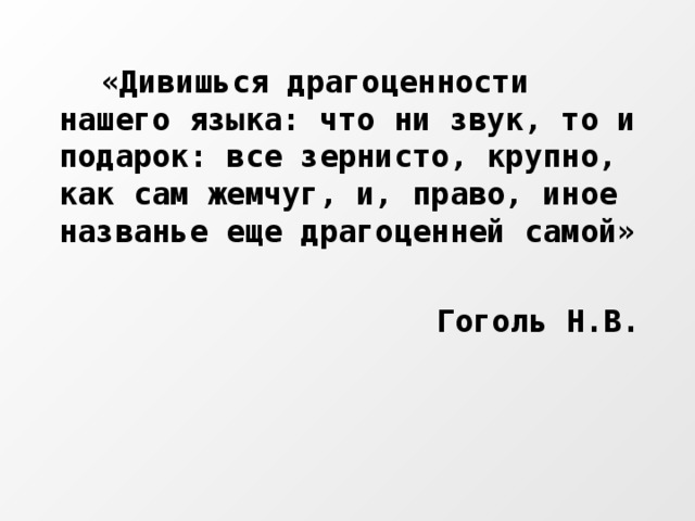 «Дивишься драгоценности нашего языка: что ни звук, то и подарок: все зернисто, крупно, как сам жемчуг, и, право, иное названье еще драгоценней самой»  Гоголь Н.В.