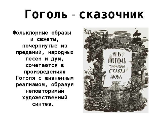 Гоголь - сказочник Фольклорные образы и сюжеты, почерпнутые из преданий, народных песен и дум, сочетаются в произведениях Гоголя с жизненным реализмом, образуя неповторимый художественный синтез.