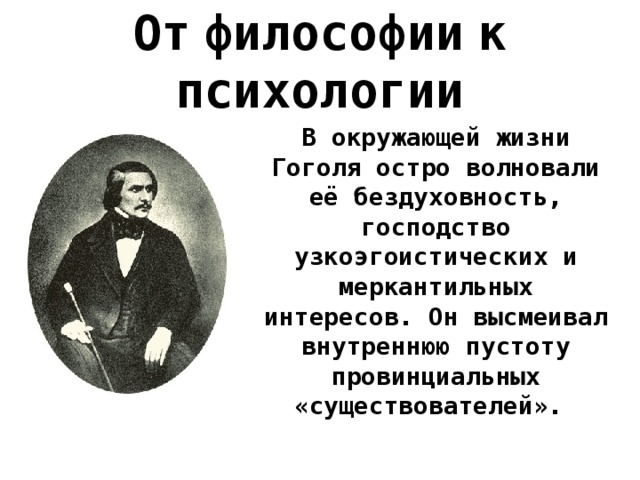 От  философии  к психологии В окружающей жизни Гоголя остро волновали её бездуховность, господство узкоэгоистических и меркантильных интересов. Он высмеивал внутреннюю пустоту провинциальных «существователей».