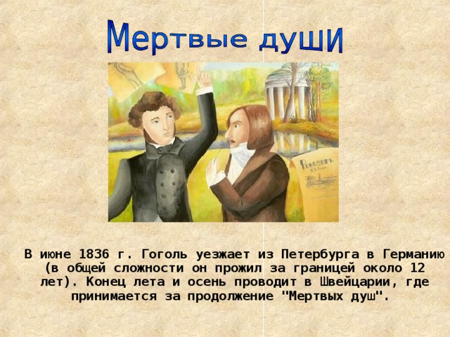 В июне 1836 г. Гоголь уезжает из Петербурга в Германию (в общей сложности он прожил за границей около 12 лет). Конец лета и осень проводит в Швейцарии, где принимается за продолжение 