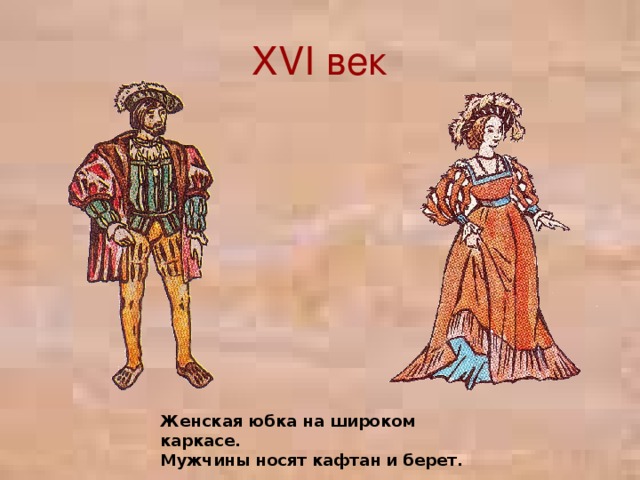 XVI век Женская юбка на широком каркасе. Мужчины носят кафтан и берет.