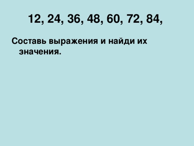 12, 24, 36, 48, 60, 72, 84, Составь выражения и найди их значения.