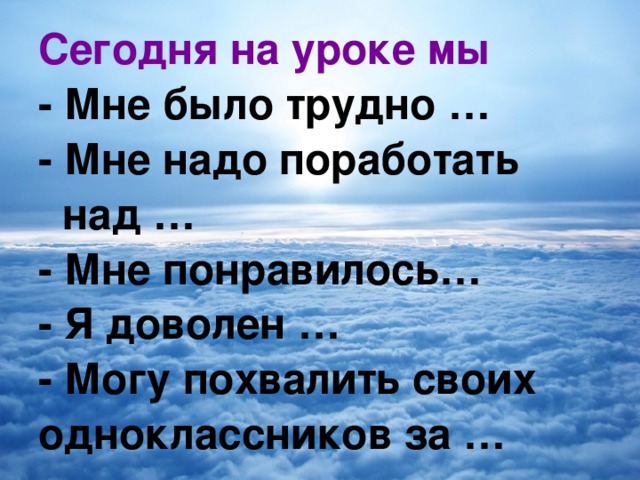 Сегодня на уроке мы - Мне было трудно … - Мне надо поработать над … - Мне понравилось… - Я доволен … - Могу похвалить своих одноклассников за …