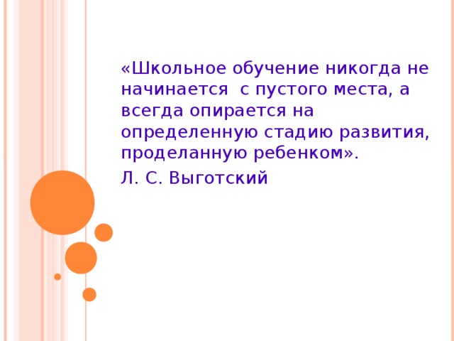 «Школьное обучение никогда не начинается с пустого места, а всегда опирается на определенную стадию развития, проделанную ребенком». Л. С. Выготский