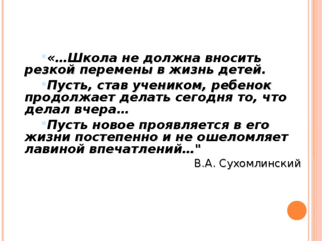 «…Школа не должна вносить резкой перемены в жизнь детей. Пусть, став учеником, ребенок продолжает делать сегодня то, что делал вчера… Пусть новое проявляется в его жизни постепенно и не ошеломляет лавиной впечатлений…