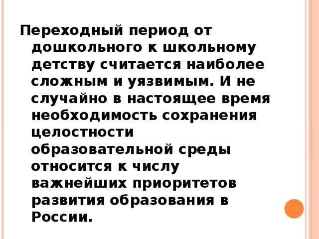 Переходный период от дошкольного к школьному детству считается наиболее сложным и уязвимым. И не случайно в настоящее время необходимость сохранения целостности образовательной среды относится к числу важнейших приоритетов развития образования в России.