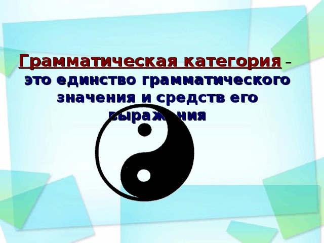 Грамматическая категория –  это единство грамматического значения и средств его выражения