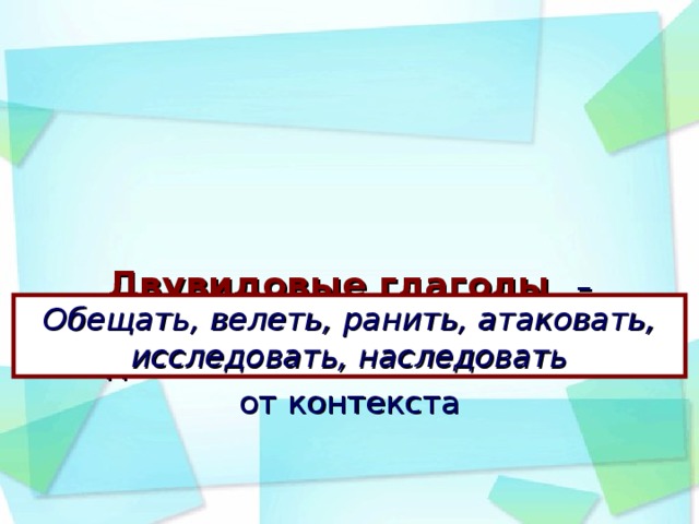 Двувидовые глаголы –   способны выражать одно из видовых значений в зависимости от контекста    Обещать, велеть, ранить, атаковать, исследовать, наследовать