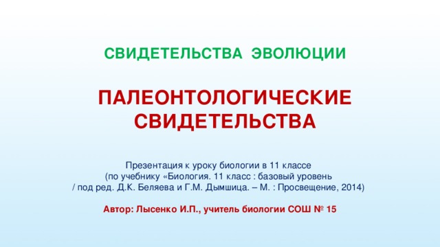 СВИДЕТЕЛЬСТВА ЭВОЛЮЦИИ  ПАЛЕОНТОЛОГИЧЕСКИЕ СВИДЕТЕЛЬСТВА Презентация к уроку биологии в 11 классе  (по учебнику «Биология. 11 класс : базовый уровень  / под ред. Д.К. Беляева и Г.М. Дымшица. – М. : Просвещение, 2014) Автор: Лысенко И.П., учитель биологии СОШ № 15