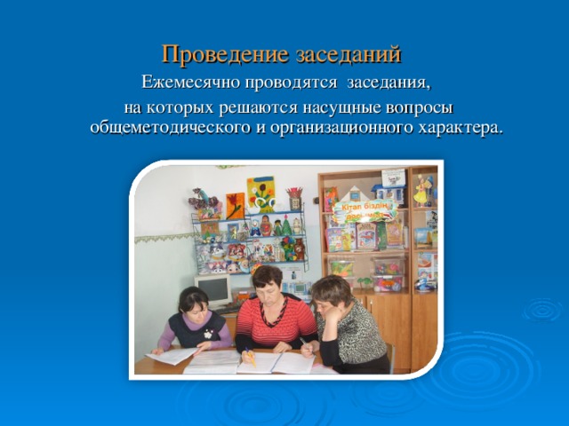 Проведение заседаний Ежемесячно проводятся заседания,  на которых решаются насущные вопросы общеметодического и организационного характера.