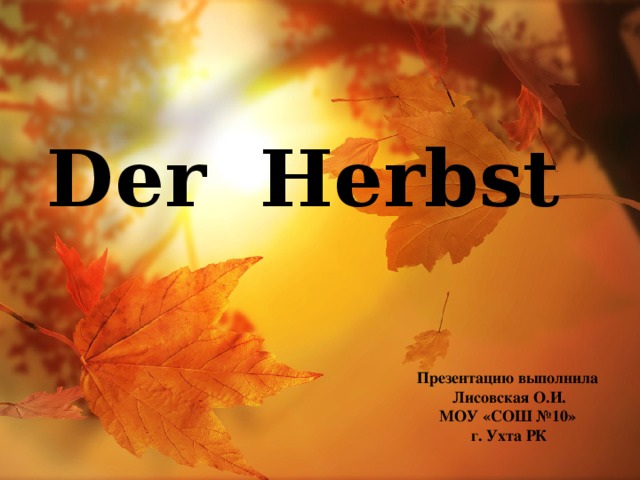 Der Herbst Презентацию выполнила  Лисовская О.И.  МОУ «СОШ №10»  г. Ухта РК