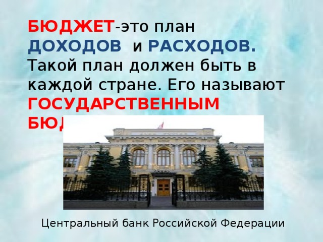 БЮДЖЕТ -это план ДОХОДОВ и РАСХОДОВ.  Такой план должен быть в каждой стране. Его называют ГОСУДАРСТВЕННЫМ БЮДЖЕТОМ. Центральный банк Российской Федерации