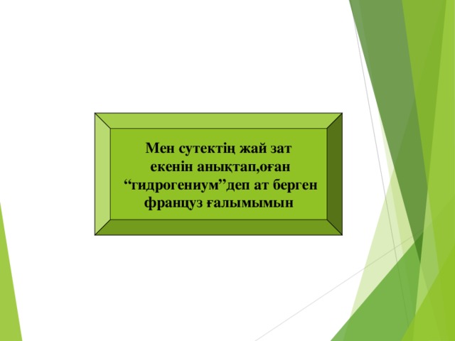 Мен сутектің жай зат  екенін анықтап,оған “ гидрогениум”деп ат берген француз ғалымымын А.ЛАВУАЗЬЕ