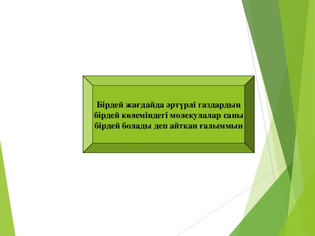 Бірдей жағдайда әртүрлі газдардың  бірдей көлеміндегі молекулалар саны бірдей болады деп айтқан ғалыммын А.АВОГАДРО