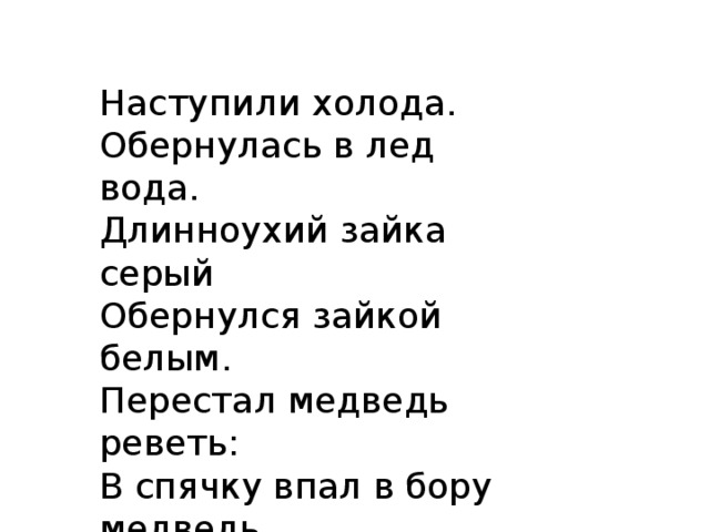 Наступили холода.  Обернулась в лед вода.  Длинноухий зайка серый  Обернулся зайкой белым.  Перестал медведь реветь:  В спячку впал в бору медведь.  Кто скажет, кто знает,  Когда это бывает?