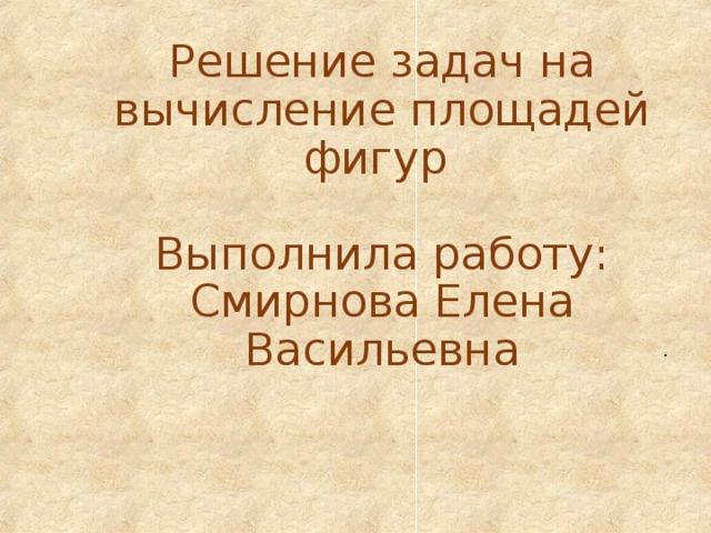 Решение задач на вычисление площадей фигур   Выполнила работу :  Смирнова Елена Васильевна .