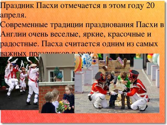 Праздник Пасхи отмечается в этом году 20 апреля.  Современные традиции празднования Пасхи в Англии очень веселые, яркие, красочные и радостные. Пасха считается одним из самых важных праздников в году.