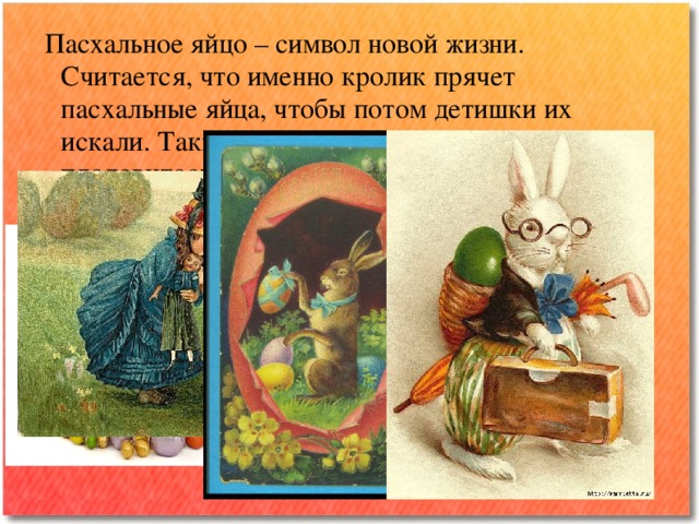 Пасхальное яйцо – символ новой жизни.  Считается, что именно кролик прячет пасхальные яйца, чтобы потом детишки их искали. Также пасхальный заяц символизирует плодовитость.