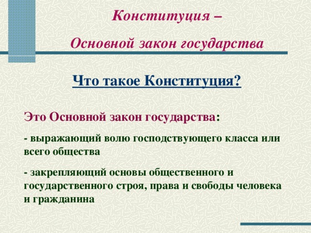 Конституция – Основной закон государства Что такое Конституция? Это Основной закон государства : - выражающий волю господствующего класса или всего общества - закрепляющий основы общественного и государственного строя, права и свободы человека и гражданина