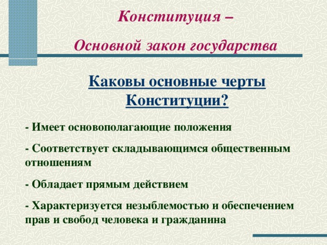 Конституция – Основной закон государства Каковы основные черты Конституции? - Имеет основополагающие положения - Соответствует складывающимся общественным отношениям - Обладает прямым действием - Характеризуется незыблемостью и обеспечением прав и свобод человека и гражданина