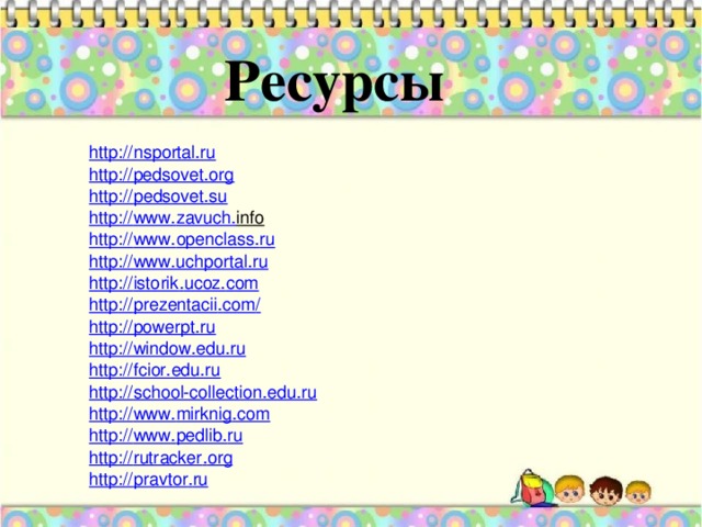 Ресурсы http:// nsportal.ru http://pedsovet.org  http :// pedsovet . su http :// www . zavuch . info  http :// www . openclass . ru http://www.uchportal.ru  http :// istorik . ucoz . com http :// prezentacii . com / http://powerpt.ru http://window.edu.ru  http://fcior.edu.ru  http:// school-collection.edu.ru http :// www . mirknig . com http :// www . pedlib . ru http :// rutracker . org http :// pravtor . ru
